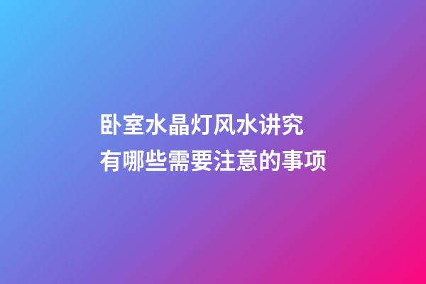 卧室水晶灯风水讲究 有哪些需要注意的事项